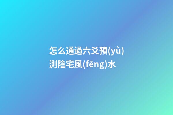 怎么通過六爻預(yù)測陰宅風(fēng)水