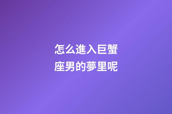 怎么進入巨蟹座男的夢里呢-第1張-星座運勢-玄機派