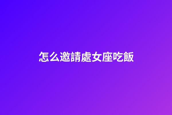 怎么邀請處女座吃飯-第1張-星座運勢-玄機派