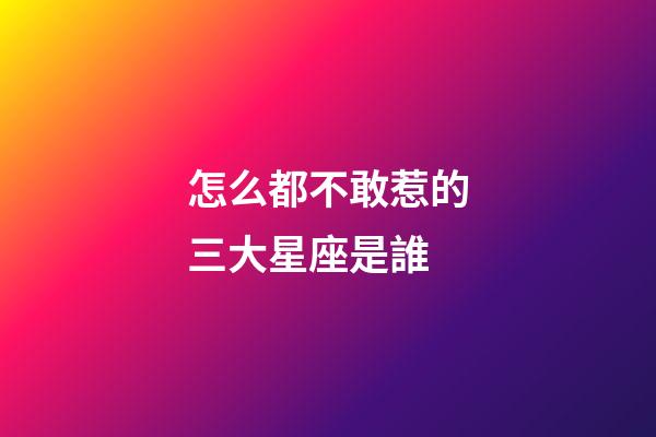 怎么都不敢惹的三大星座是誰