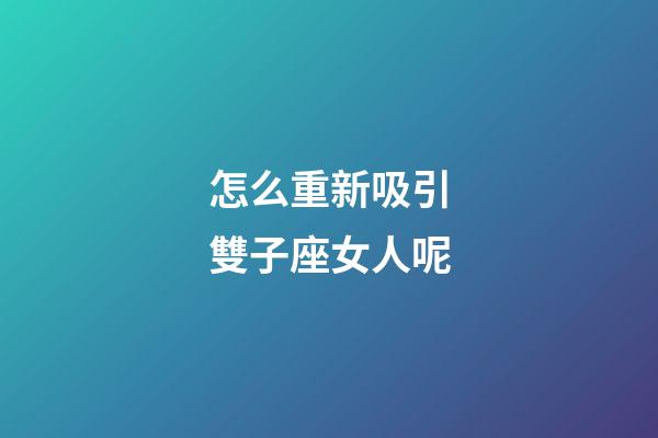 怎么重新吸引雙子座女人呢-第1張-星座運勢-玄機派