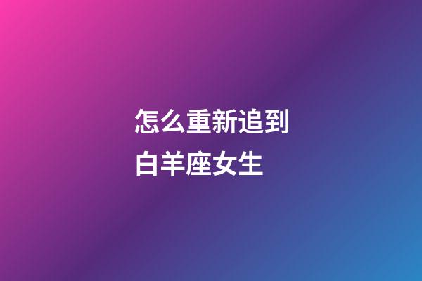 怎么重新追到白羊座女生-第1張-星座運(yùn)勢(shì)-玄機(jī)派