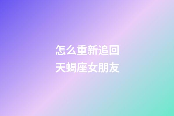 怎么重新追回天蝎座女朋友-第1張-星座運(yùn)勢(shì)-玄機(jī)派
