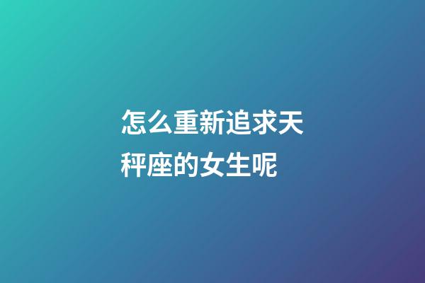 怎么重新追求天秤座的女生呢-第1張-星座運勢-玄機派