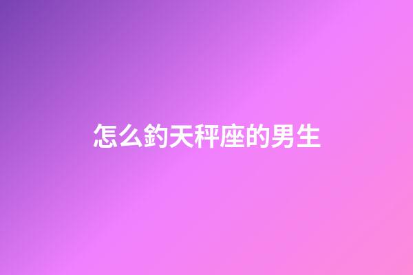怎么釣天秤座的男生-第1張-星座運勢-玄機派