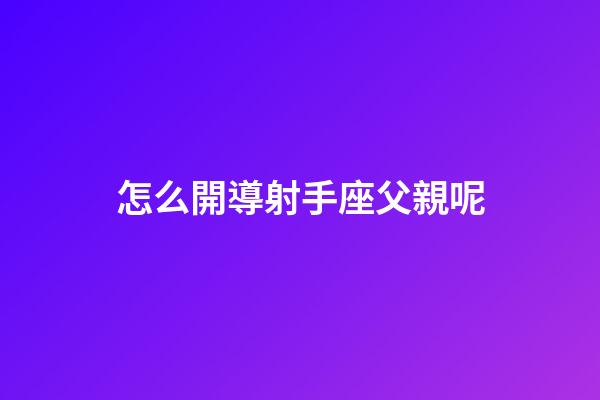 怎么開導射手座父親呢-第1張-星座運勢-玄機派
