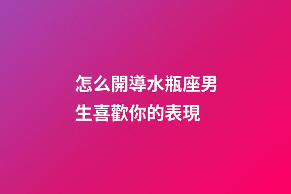 怎么開導水瓶座男生喜歡你的表現-第1張-星座運勢-玄機派