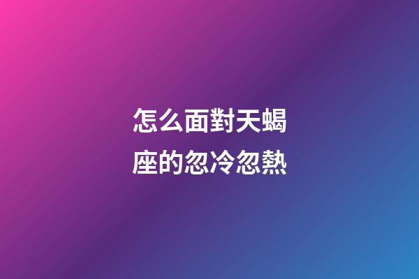怎么面對天蝎座的忽冷忽熱-第1張-星座運勢-玄機派