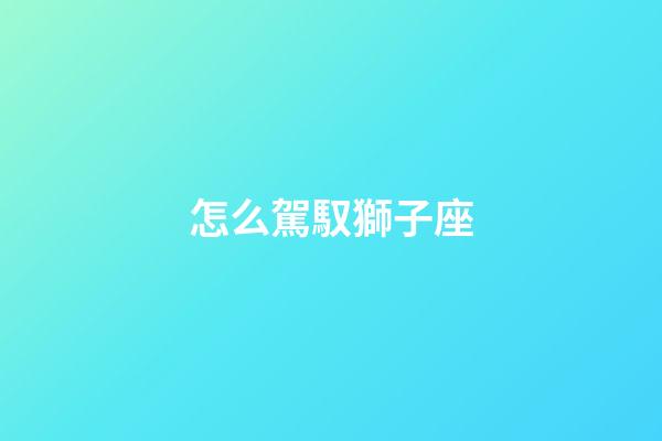 怎么駕馭獅子座-第1張-星座運勢-玄機派