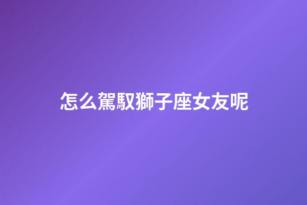 怎么駕馭獅子座女友呢