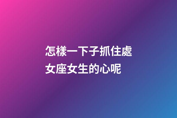 怎樣一下子抓住處女座女生的心呢-第1張-星座運勢-玄機派