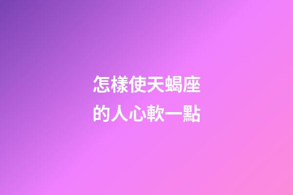 怎樣使天蝎座的人心軟一點-第1張-星座運勢-玄機派