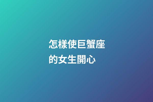 怎樣使巨蟹座的女生開心-第1張-星座運(yùn)勢-玄機(jī)派