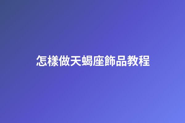 怎樣做天蝎座飾品教程-第1張-星座運勢-玄機派