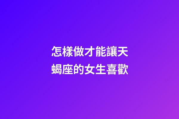 怎樣做才能讓天蝎座的女生喜歡-第1張-星座運(yùn)勢-玄機(jī)派