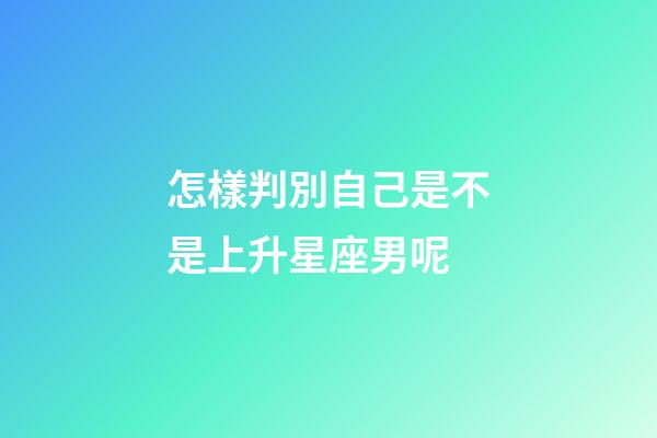 怎樣判別自己是不是上升星座男呢-第1張-星座運勢-玄機派