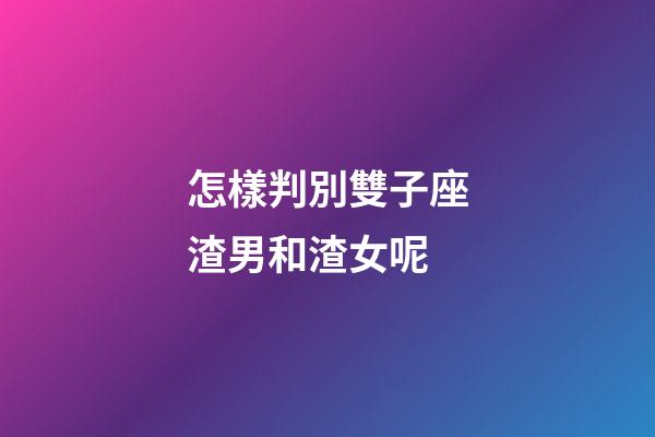 怎樣判別雙子座渣男和渣女呢-第1張-星座運(yùn)勢(shì)-玄機(jī)派