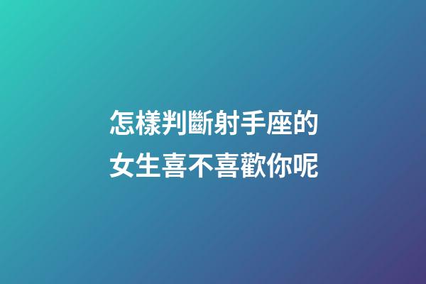 怎樣判斷射手座的女生喜不喜歡你呢-第1張-星座運勢-玄機派