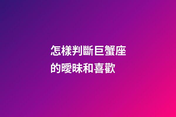 怎樣判斷巨蟹座的曖昧和喜歡-第1張-星座運勢-玄機派