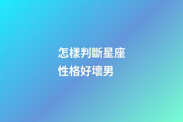 怎樣判斷星座性格好壞男