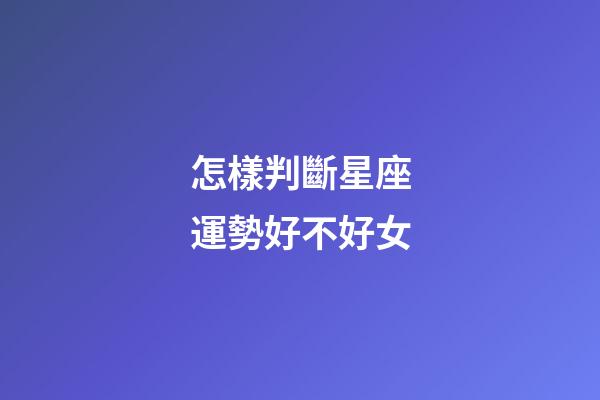 怎樣判斷星座運勢好不好女
