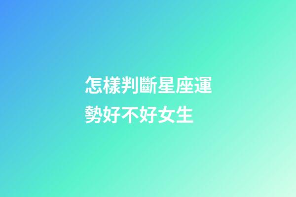 怎樣判斷星座運勢好不好女生