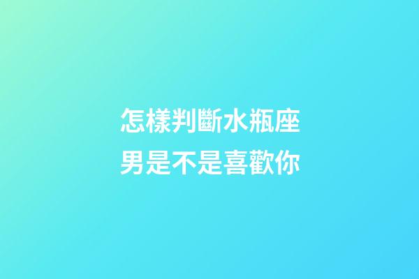 怎樣判斷水瓶座男是不是喜歡你-第1張-星座運勢-玄機派