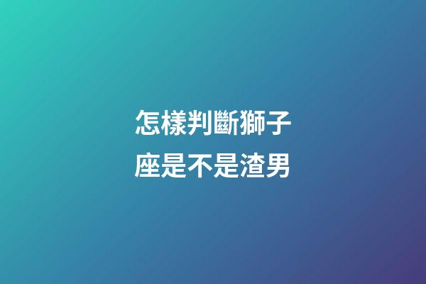 怎樣判斷獅子座是不是渣男-第1張-星座運勢-玄機派