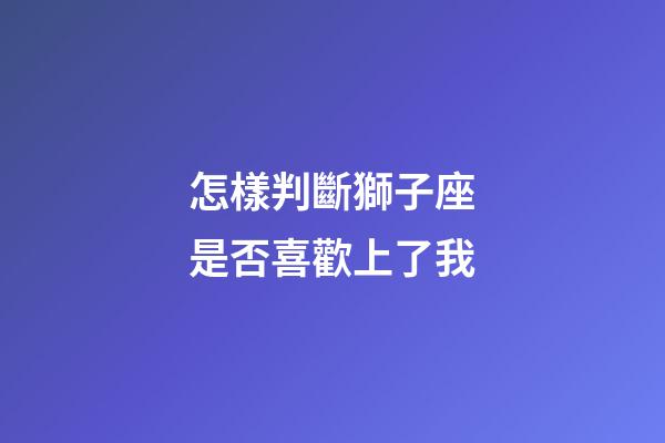 怎樣判斷獅子座是否喜歡上了我-第1張-星座運勢-玄機派
