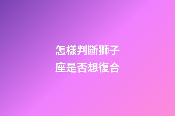 怎樣判斷獅子座是否想復合