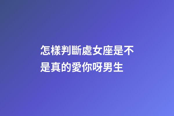 怎樣判斷處女座是不是真的愛你呀男生