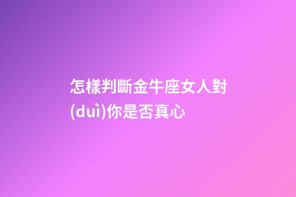 怎樣判斷金牛座女人對(duì)你是否真心