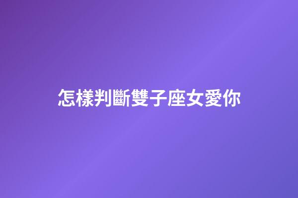 怎樣判斷雙子座女愛你-第1張-星座運勢-玄機派