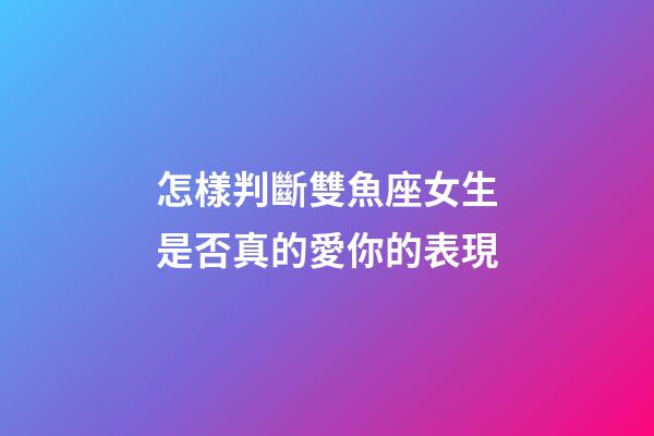 怎樣判斷雙魚座女生是否真的愛你的表現-第1張-星座運勢-玄機派