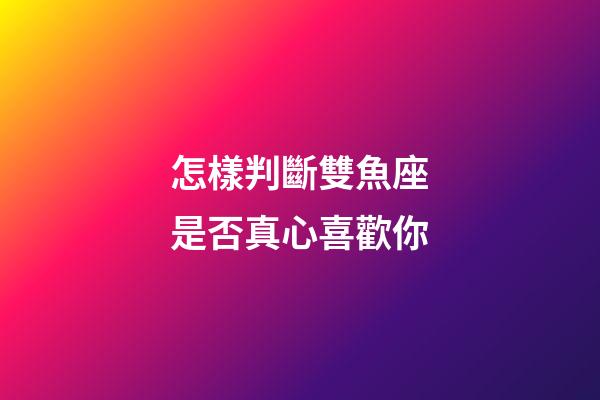 怎樣判斷雙魚座是否真心喜歡你-第1張-星座運(yùn)勢(shì)-玄機(jī)派