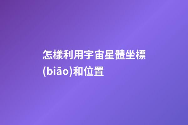 怎樣利用宇宙星體坐標(biāo)和位置