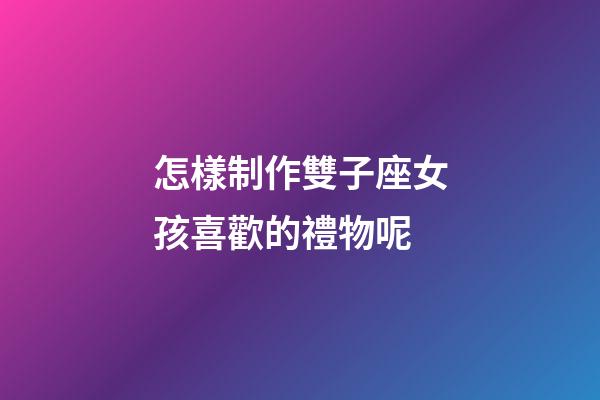 怎樣制作雙子座女孩喜歡的禮物呢-第1張-星座運(yùn)勢-玄機(jī)派