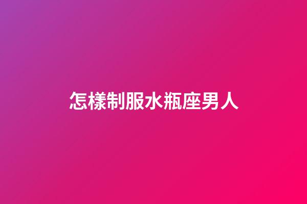 怎樣制服水瓶座男人
