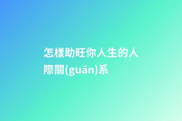 怎樣助旺你人生的人際關(guān)系?