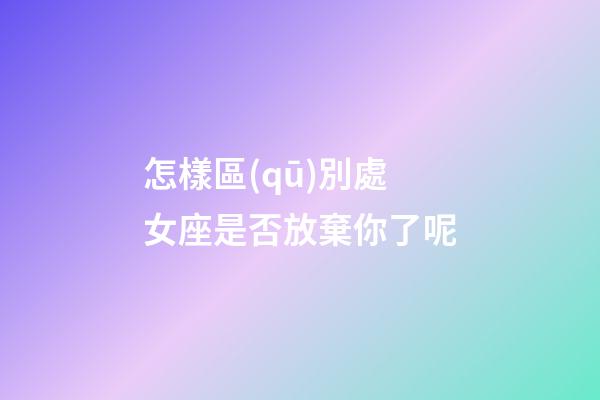 怎樣區(qū)別處女座是否放棄你了呢-第1張-星座運(yùn)勢-玄機(jī)派