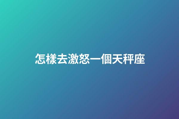 怎樣去激怒一個天秤座-第1張-星座運(yùn)勢-玄機(jī)派