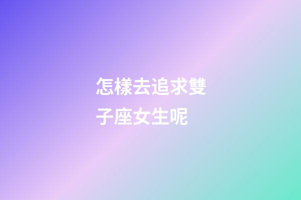 怎樣去追求雙子座女生呢-第1張-星座運勢-玄機派