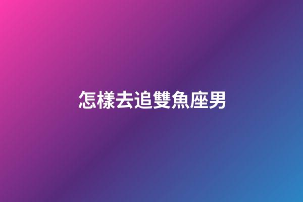 怎樣去追雙魚座男-第1張-星座運勢-玄機派