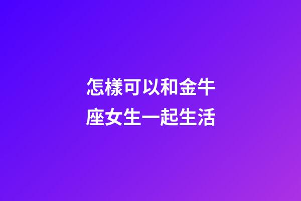 怎樣可以和金牛座女生一起生活-第1張-星座運勢-玄機派