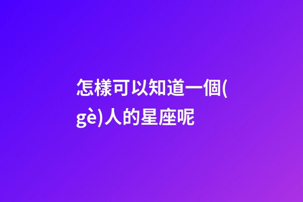 怎樣可以知道一個(gè)人的星座呢
