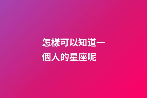 怎樣可以知道一個人的星座呢