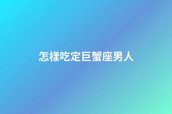 怎樣吃定巨蟹座男人-第1張-星座運勢-玄機派