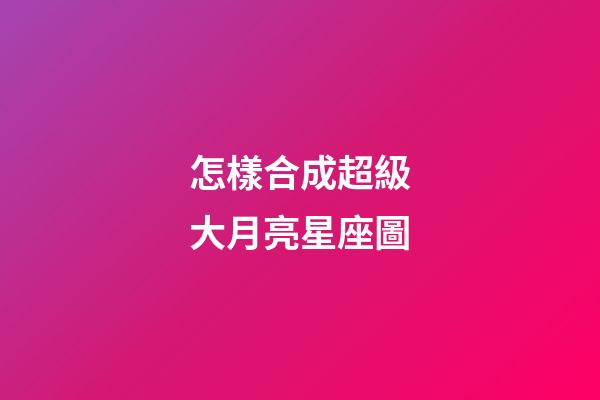 怎樣合成超級大月亮星座圖-第1張-星座運(yùn)勢-玄機(jī)派