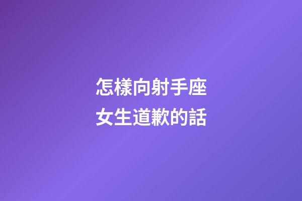 怎樣向射手座女生道歉的話-第1張-星座運勢-玄機派