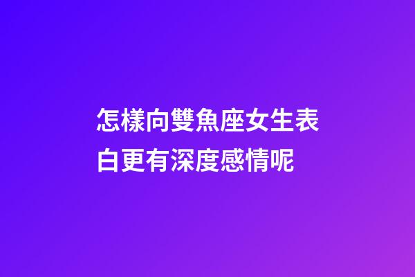 怎樣向雙魚座女生表白更有深度感情呢-第1張-星座運勢-玄機派